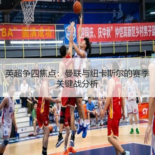 英超争四焦点：曼联与纽卡斯尔的赛季关键战分析