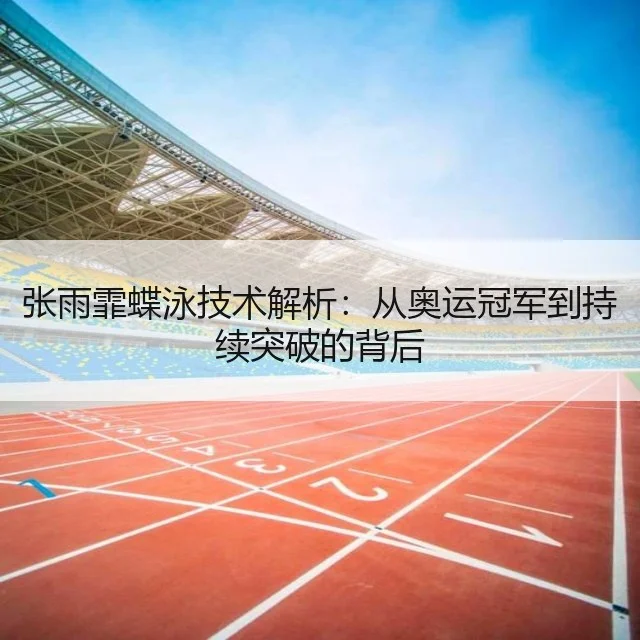 张雨霏蝶泳技术解析:从奥运冠军到持续突破的背后