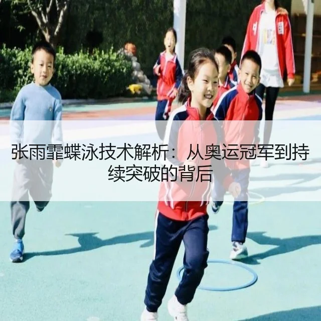 张雨霏蝶泳技术解析：从奥运冠军到持续突破的背后